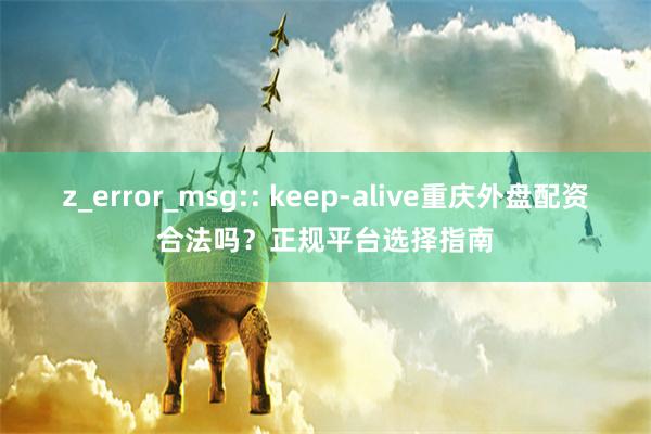z_error_msg:: keep-alive重庆外盘配资合法吗？正规平台选择指南