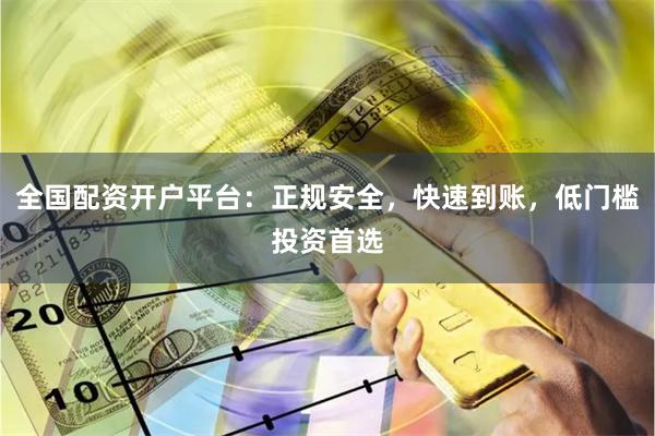 全国配资开户平台：正规安全，快速到账，低门槛投资首选