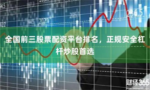 全国前三股票配资平台排名，正规安全杠杆炒股首选