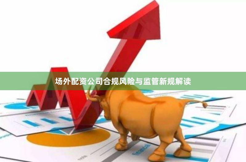 场外配资公司合规风险与监管新规解读