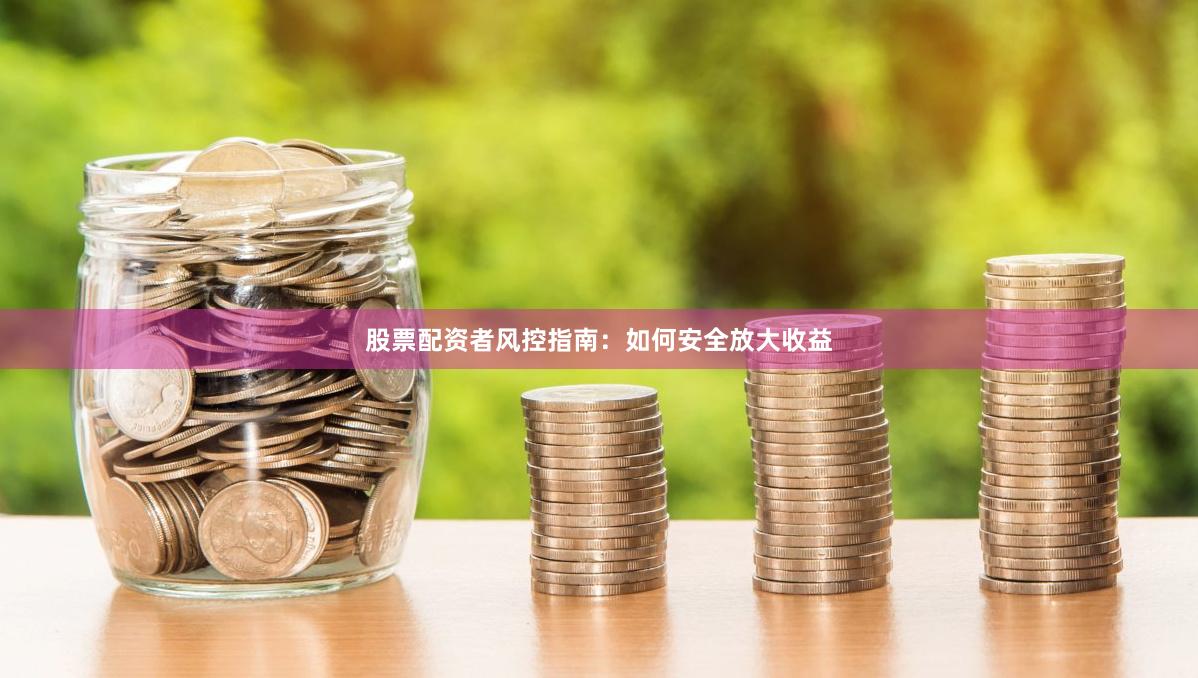 股票配资者风控指南：如何安全放大收益