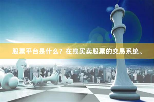 股票平台是什么？在线买卖股票的交易系统。