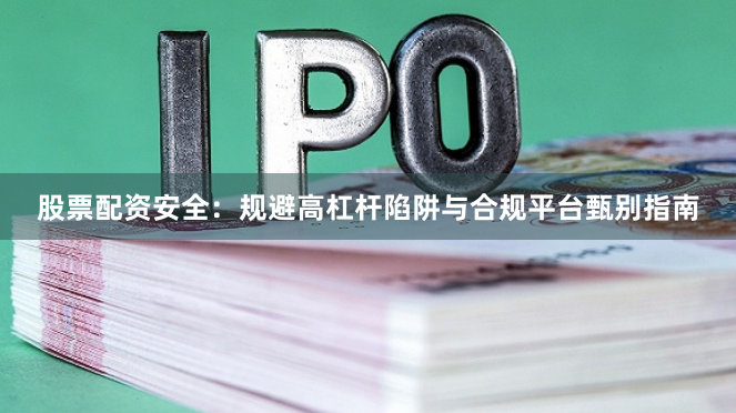 股票配资安全：规避高杠杆陷阱与合规平台甄别指南