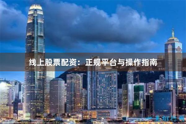 线上股票配资：正规平台与操作指南