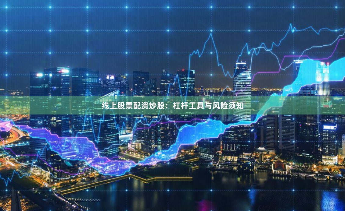 线上股票配资炒股：杠杆工具与风险须知