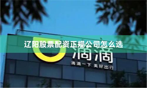 辽阳股票配资正规公司怎么选