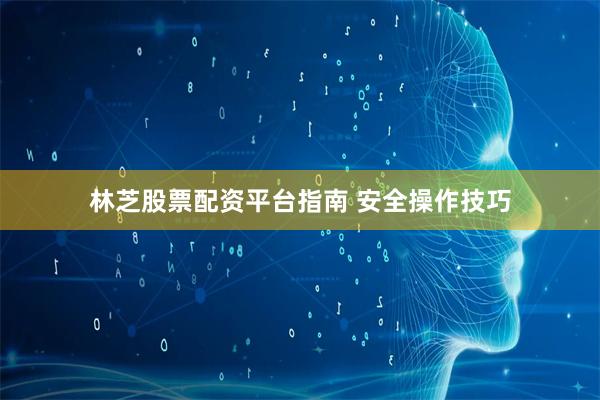 林芝股票配资平台指南 安全操作技巧