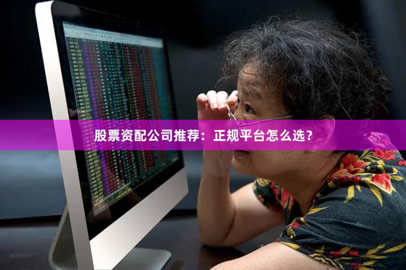 股票资配公司推荐：正规平台怎么选？