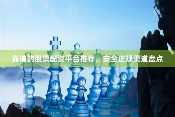 靠谱的股票配资平台推荐，安全正规渠道盘点