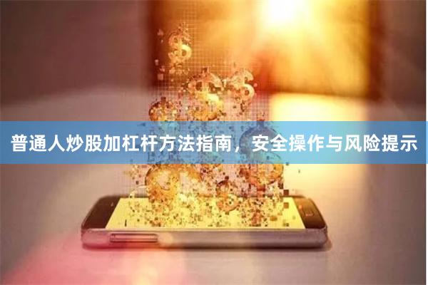 普通人炒股加杠杆方法指南，安全操作与风险提示