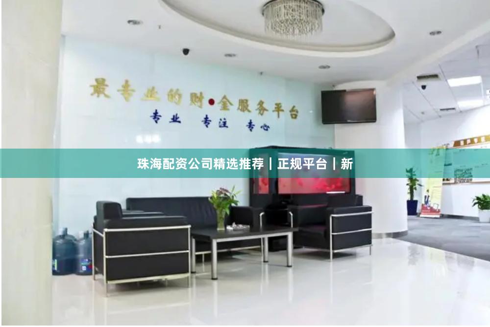 珠海配资公司精选推荐｜正规平台｜新