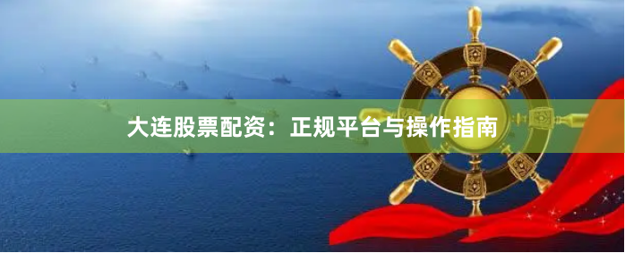 大连股票配资：正规平台与操作指南